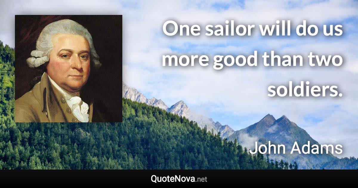 One sailor will do us more good than two soldiers. - John Adams quote