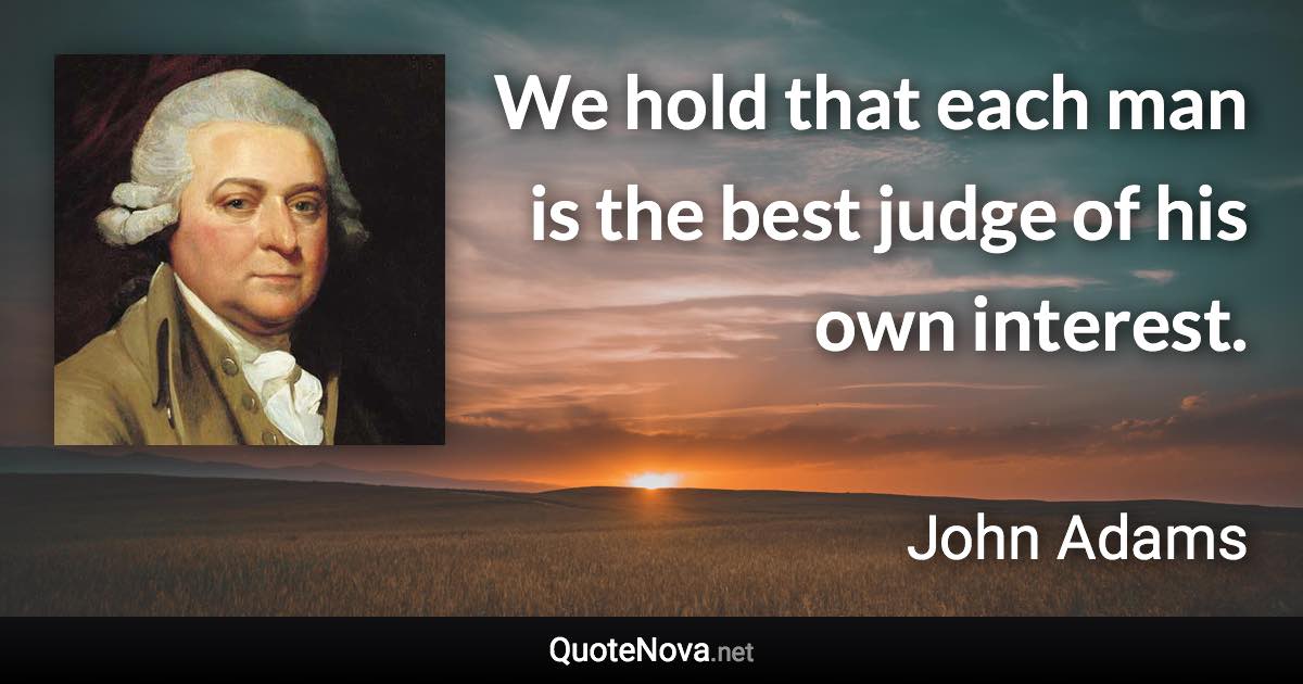 We hold that each man is the best judge of his own interest. - John Adams quote