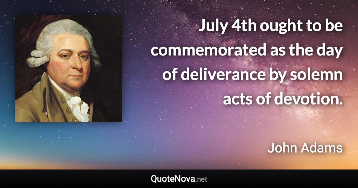 July 4th ought to be commemorated as the day of deliverance by solemn acts of devotion. - John Adams quote