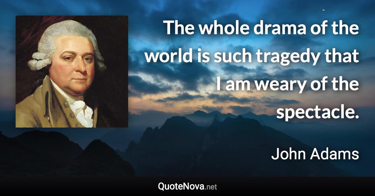 The whole drama of the world is such tragedy that I am weary of the spectacle. - John Adams quote