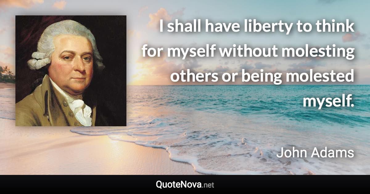 I shall have liberty to think for myself without molesting others or being molested myself. - John Adams quote