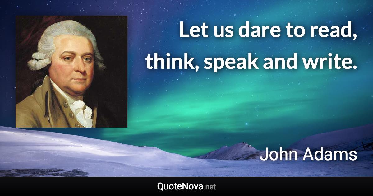 Let us dare to read, think, speak and write. - John Adams quote
