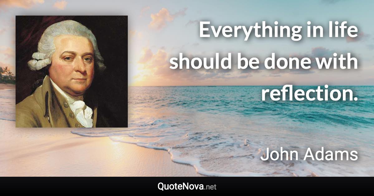 Everything in life should be done with reflection. - John Adams quote