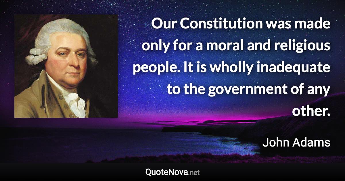 Our Constitution was made only for a moral and religious people. It is wholly inadequate to the government of any other. - John Adams quote