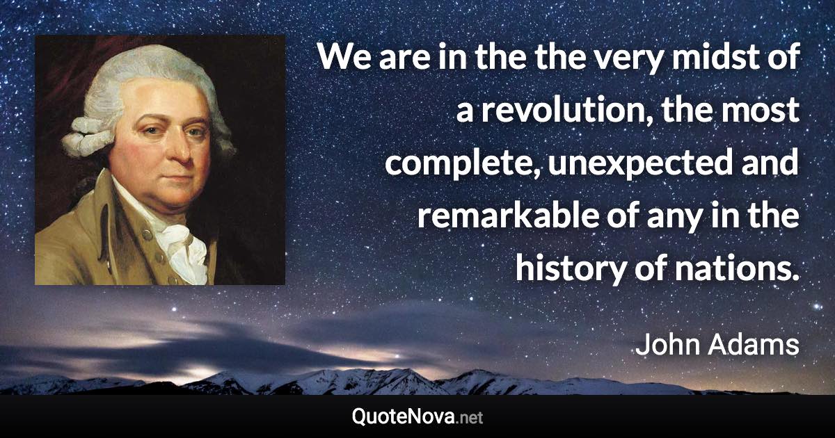 We are in the the very midst of a revolution, the most complete, unexpected and remarkable of any in the history of nations. - John Adams quote