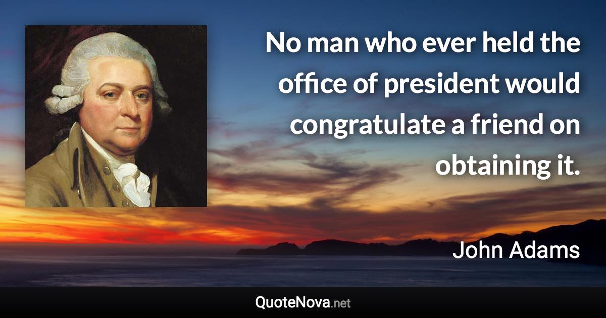 No man who ever held the office of president would congratulate a friend on obtaining it. - John Adams quote