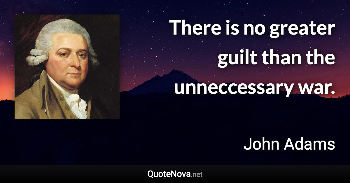 There is no greater guilt than the unneccessary war. - John Adams quote