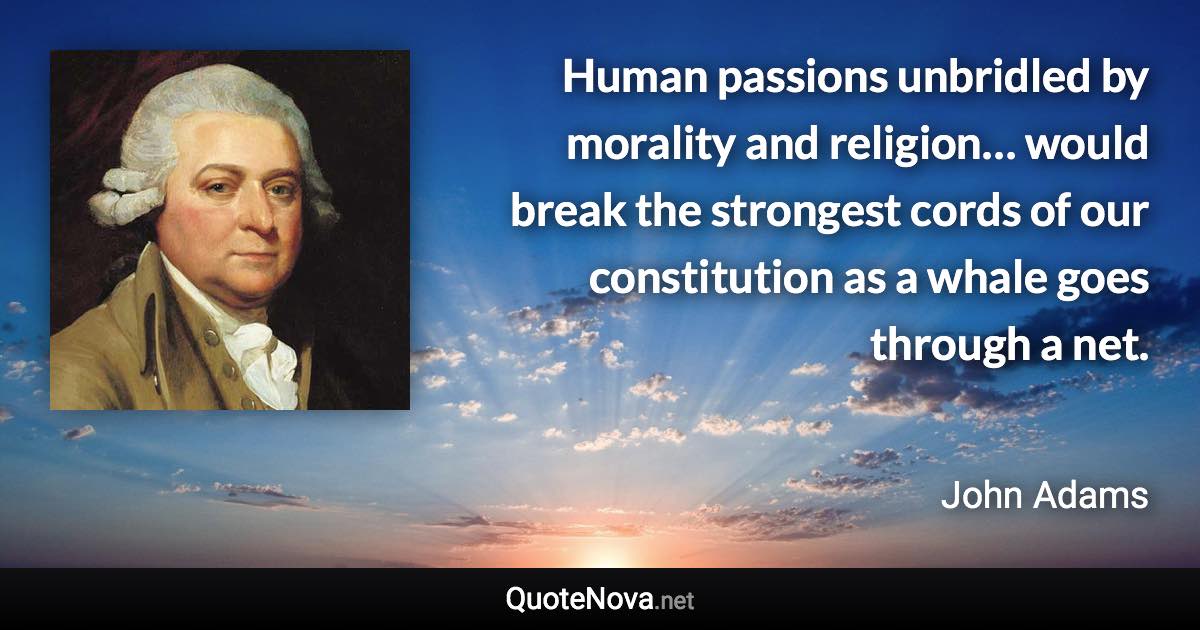 Human passions unbridled by morality and religion… would break the strongest cords of our constitution as a whale goes through a net. - John Adams quote