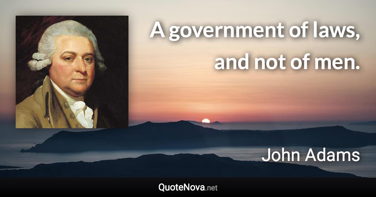 A government of laws, and not of men. - John Adams quote