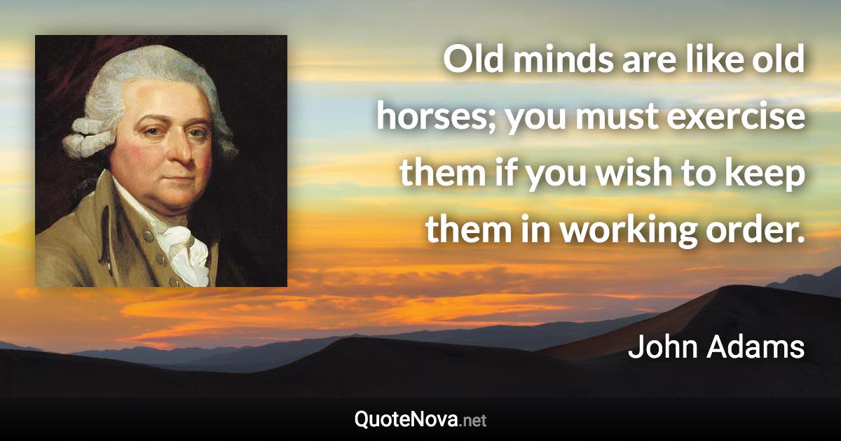 Old minds are like old horses; you must exercise them if you wish to keep them in working order. - John Adams quote