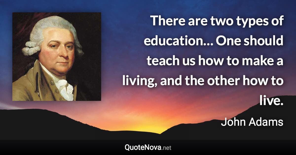 There are two types of education… One should teach us how to make a living, and the other how to live. - John Adams quote