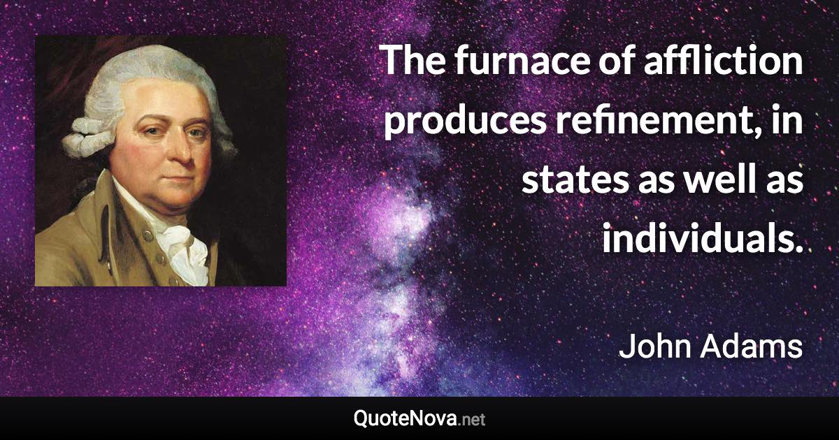 The furnace of affliction produces refinement, in states as well as individuals. - John Adams quote