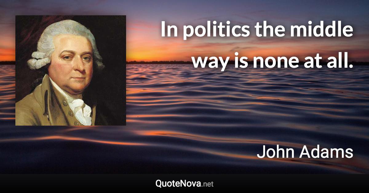 In politics the middle way is none at all. - John Adams quote