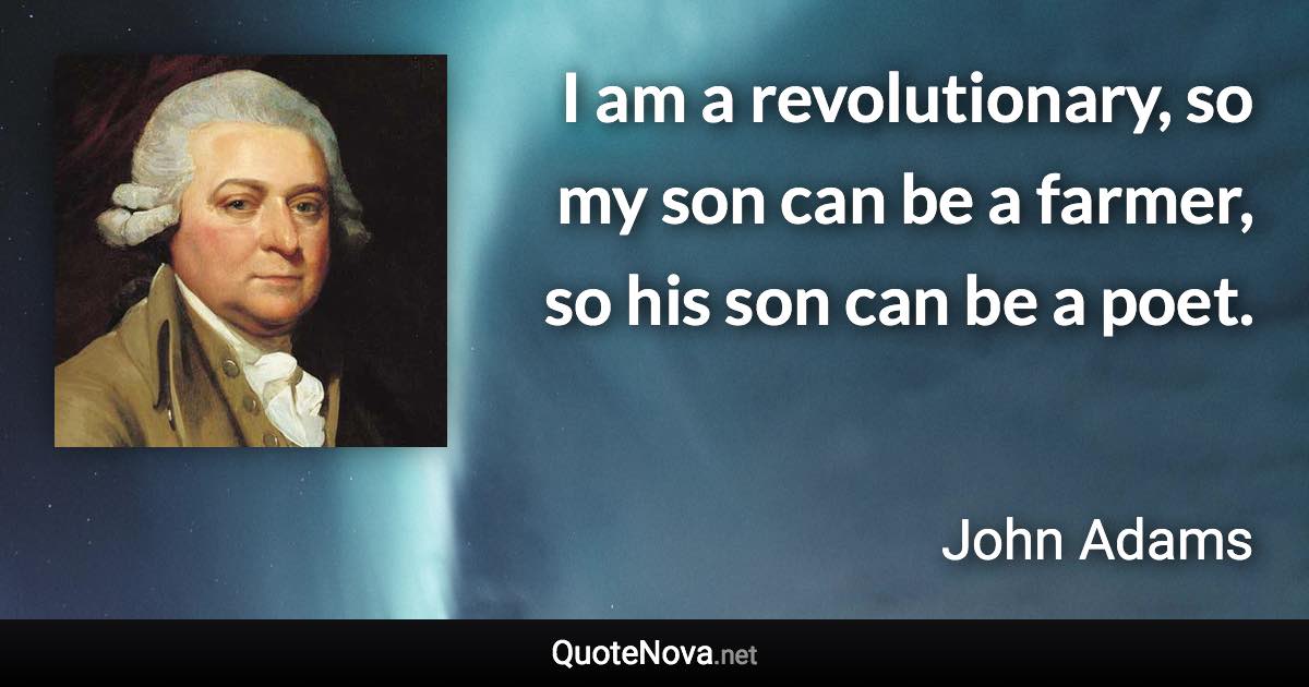 I am a revolutionary, so my son can be a farmer, so his son can be a poet. - John Adams quote