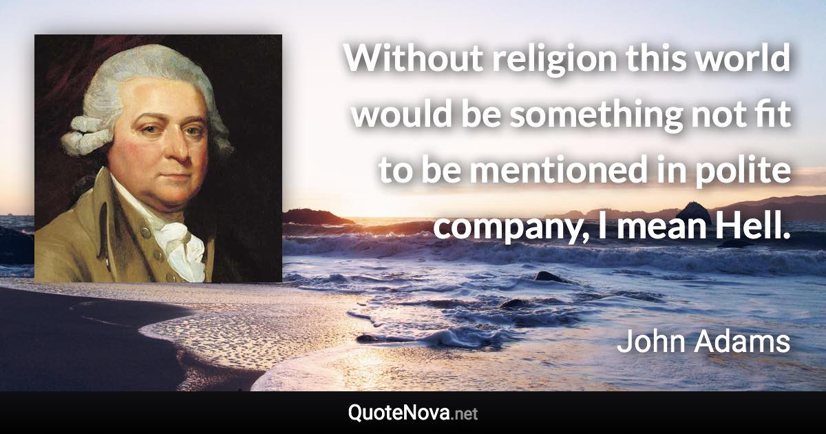 Without religion this world would be something not fit to be mentioned in polite company, I mean Hell. - John Adams quote