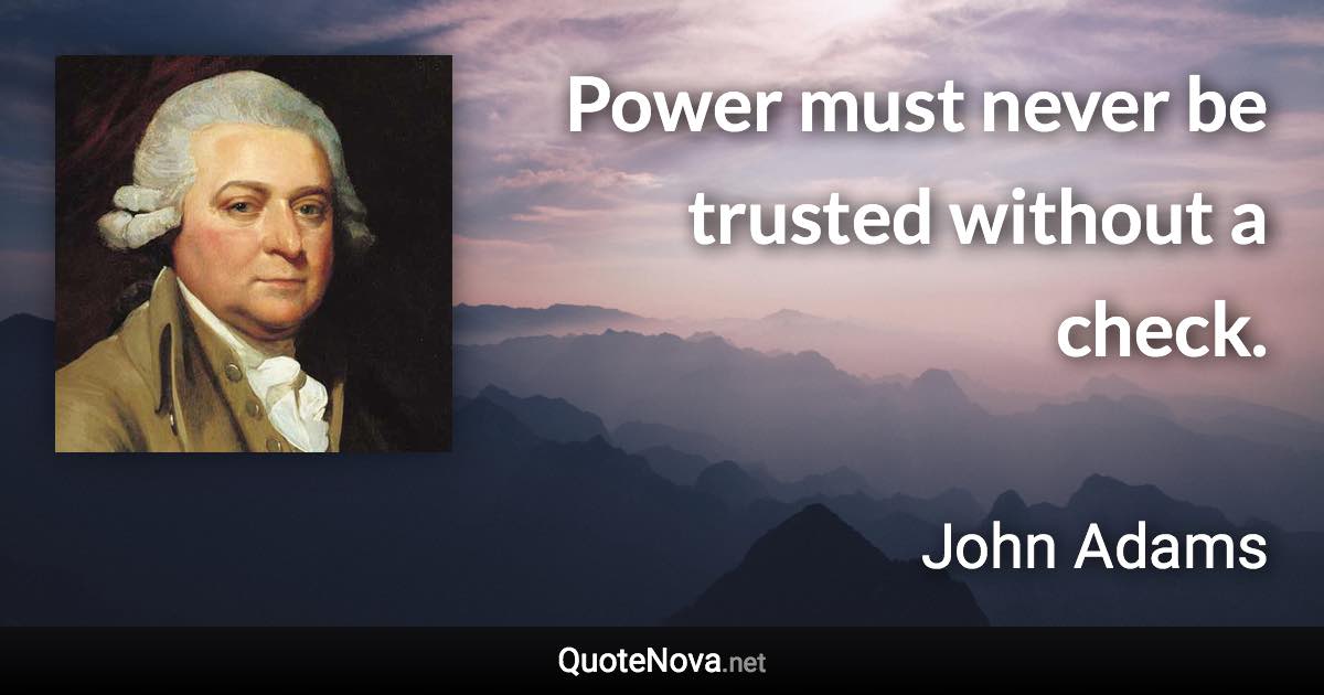 Power must never be trusted without a check. - John Adams quote