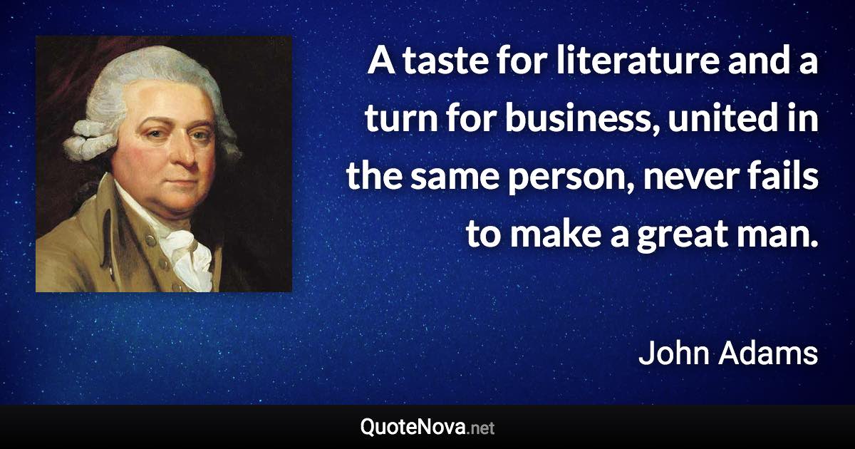 A taste for literature and a turn for business, united in the same person, never fails to make a great man. - John Adams quote