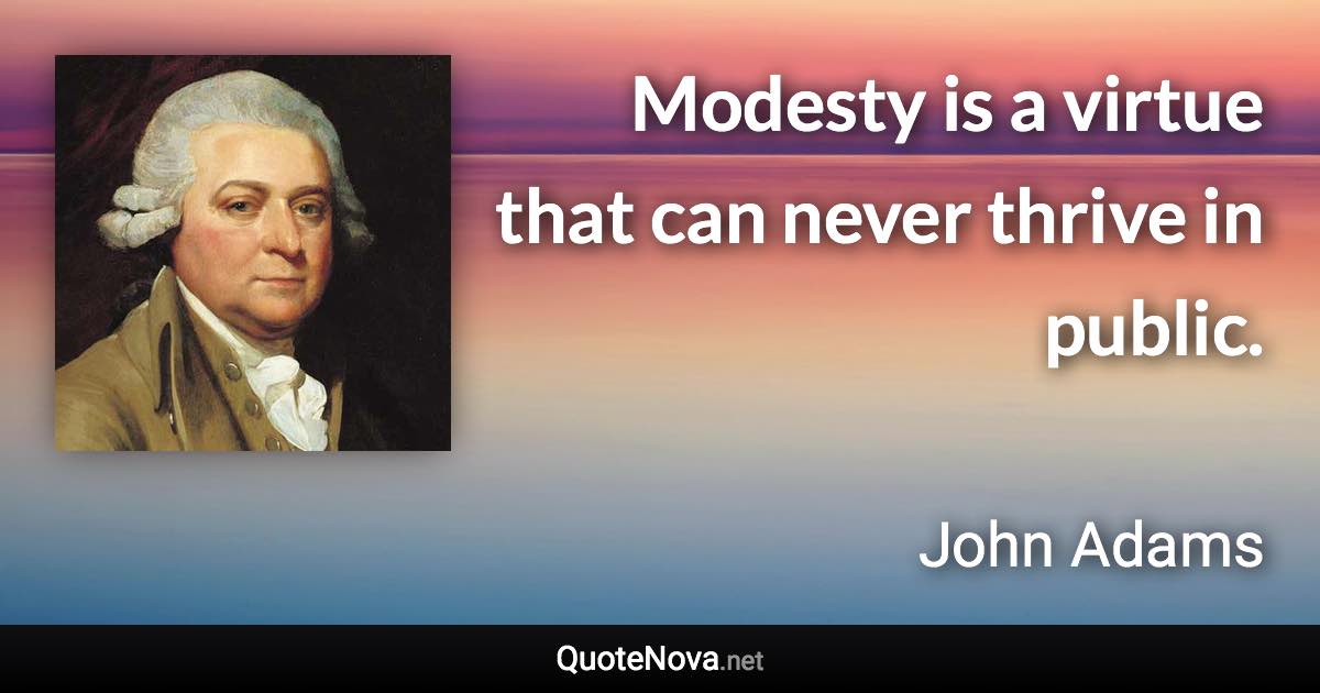 Modesty is a virtue that can never thrive in public. - John Adams quote