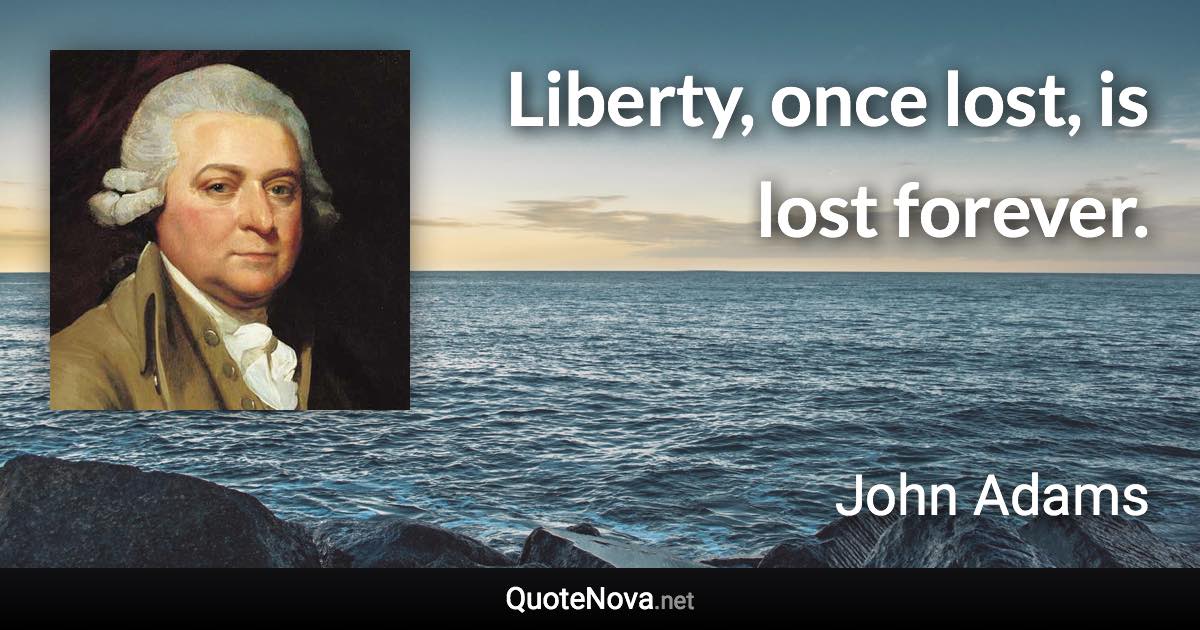 Liberty, once lost, is lost forever. - John Adams quote