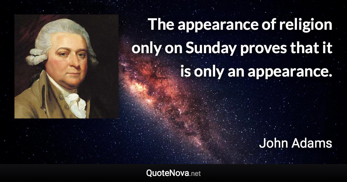 The appearance of religion only on Sunday proves that it is only an appearance. - John Adams quote