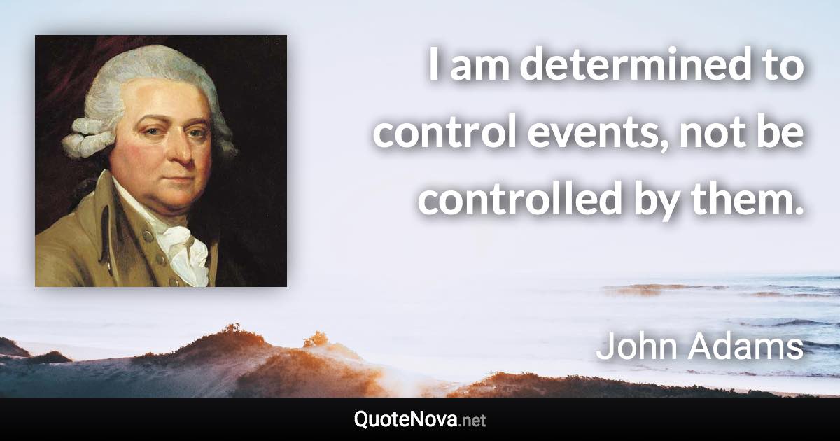 I am determined to control events, not be controlled by them. - John Adams quote