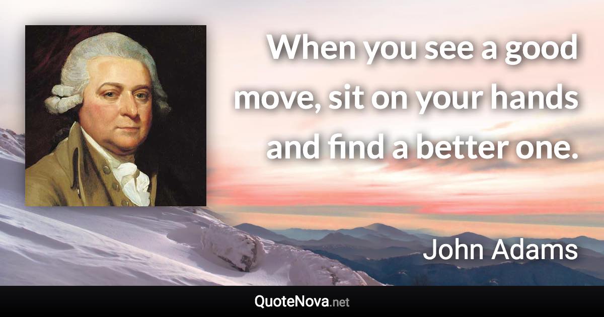 When you see a good move, sit on your hands and find a better one. - John Adams quote