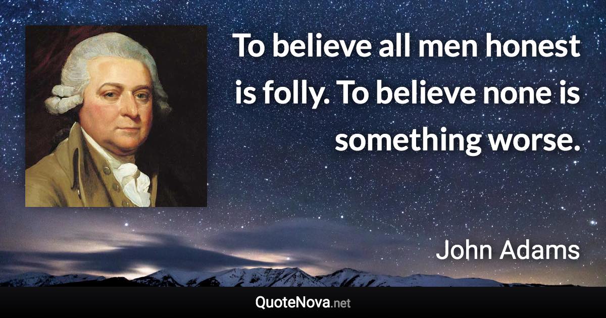 To believe all men honest is folly. To believe none is something worse. - John Adams quote