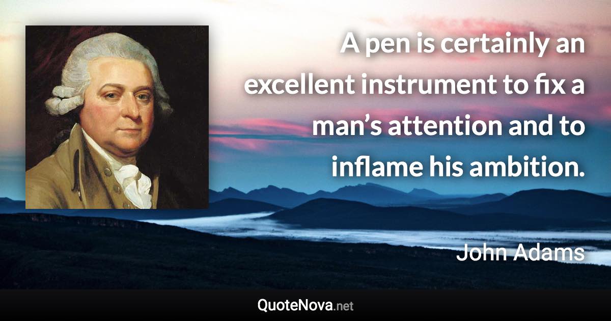 A pen is certainly an excellent instrument to fix a man’s attention and to inflame his ambition. - John Adams quote