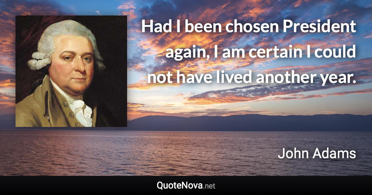 Had I been chosen President again, I am certain I could not have lived another year. - John Adams quote