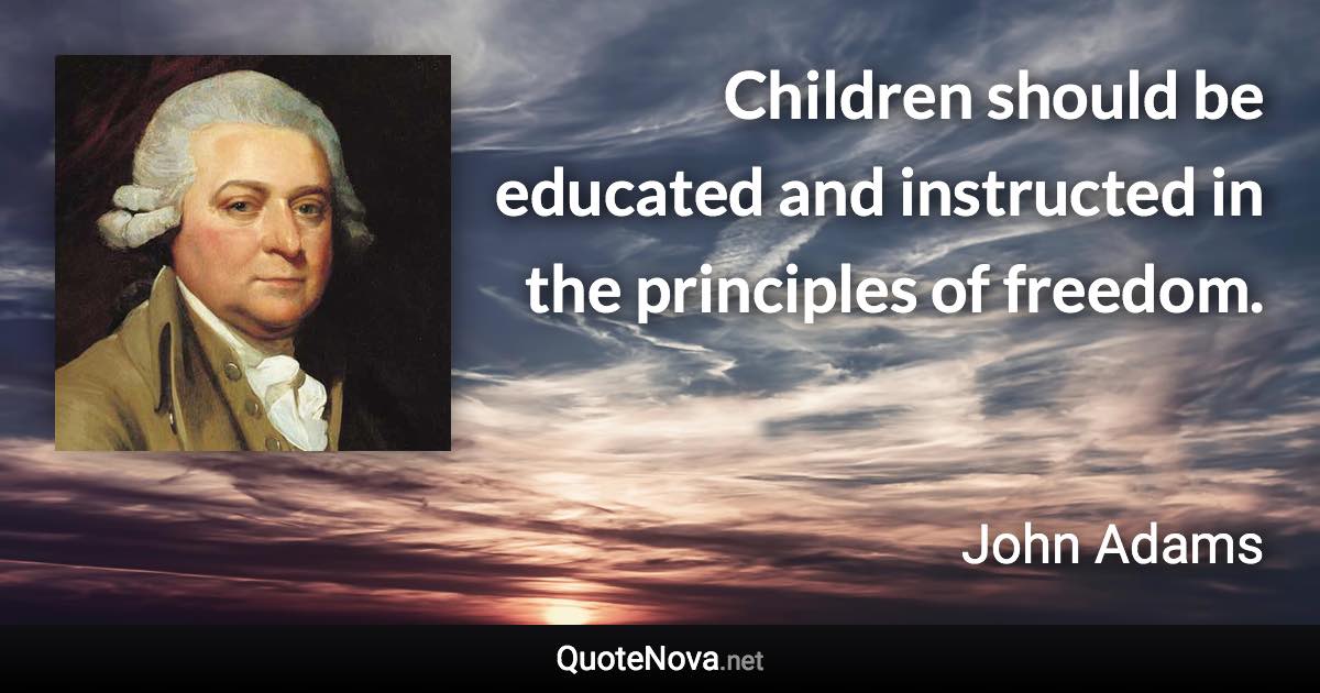 Children should be educated and instructed in the principles of freedom. - John Adams quote