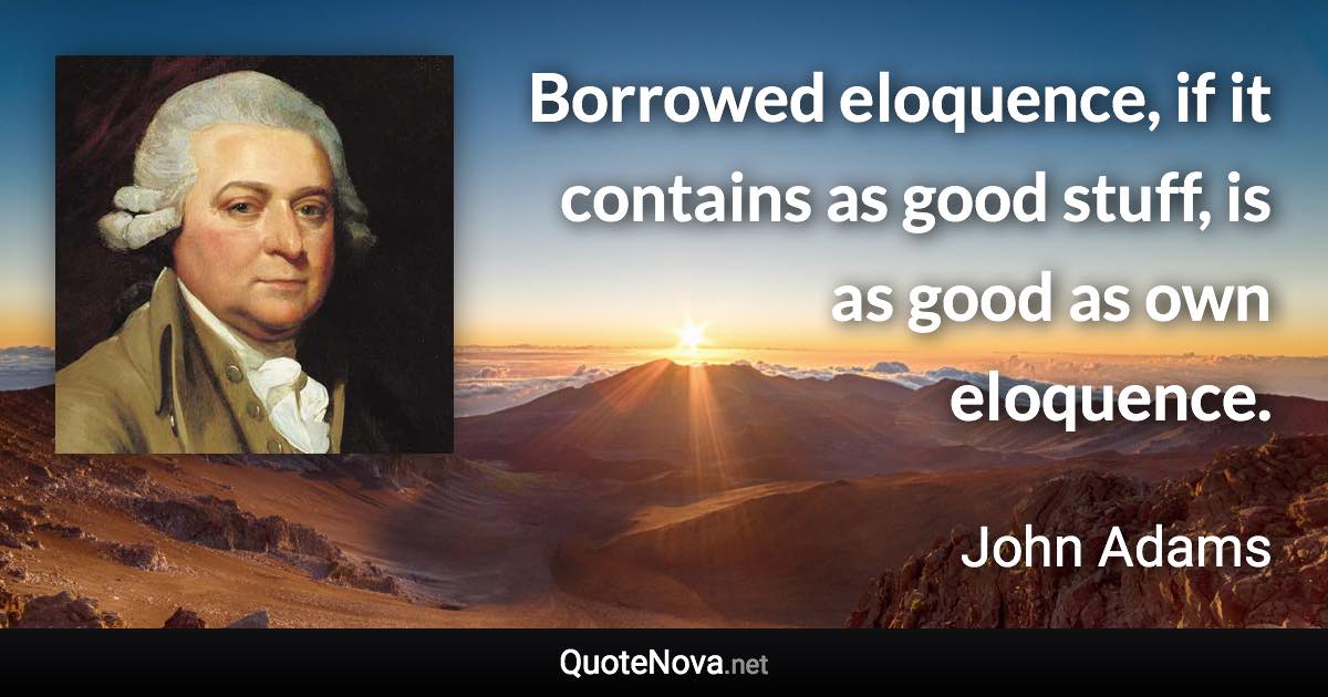 Borrowed eloquence, if it contains as good stuff, is as good as own eloquence. - John Adams quote