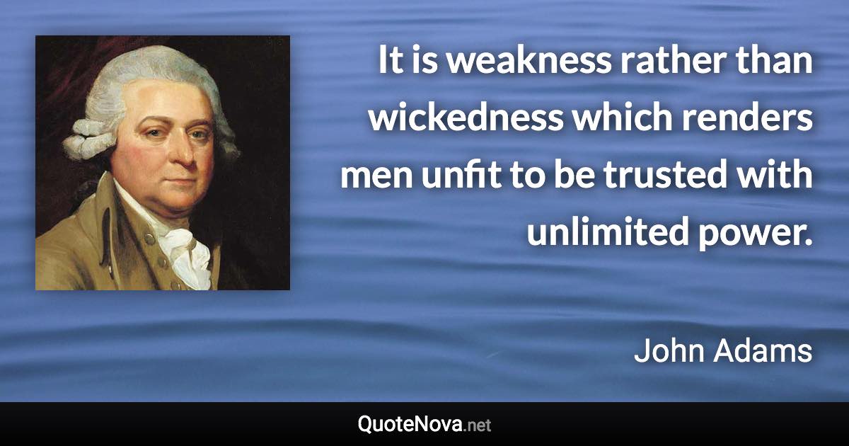 It is weakness rather than wickedness which renders men unfit to be trusted with unlimited power. - John Adams quote