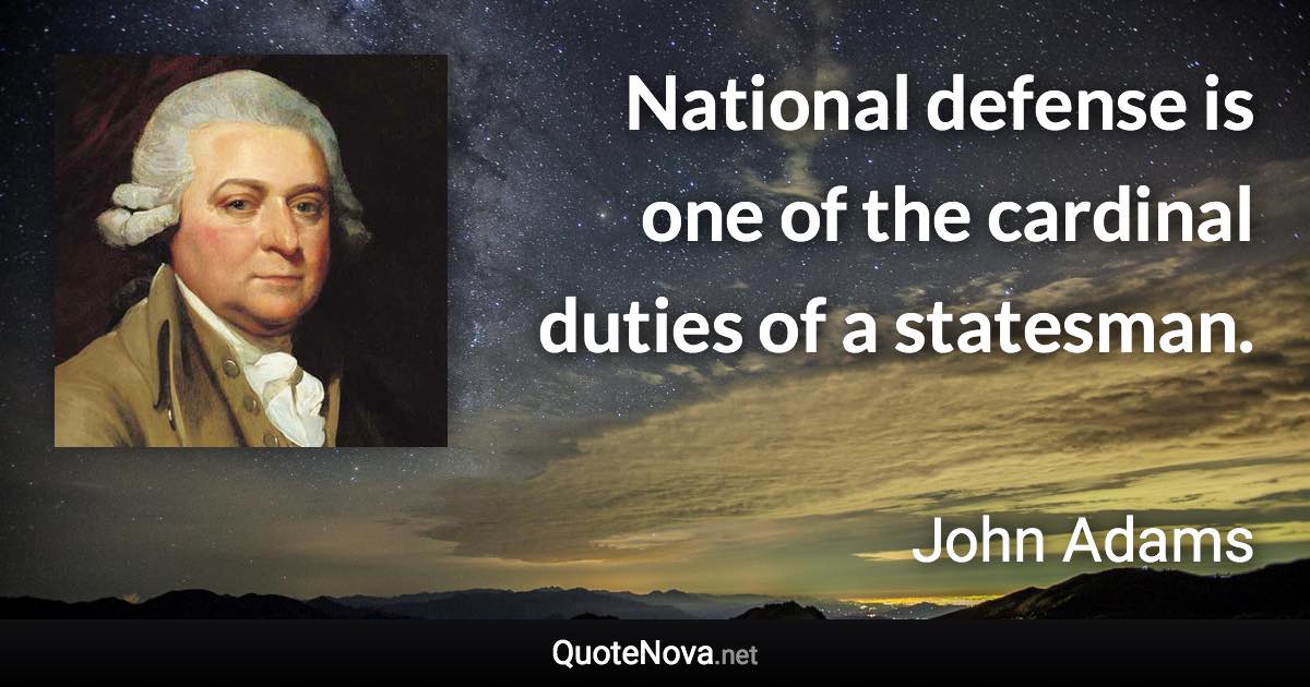 National defense is one of the cardinal duties of a statesman. - John Adams quote