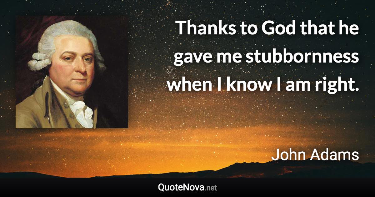 Thanks to God that he gave me stubbornness when I know I am right. - John Adams quote