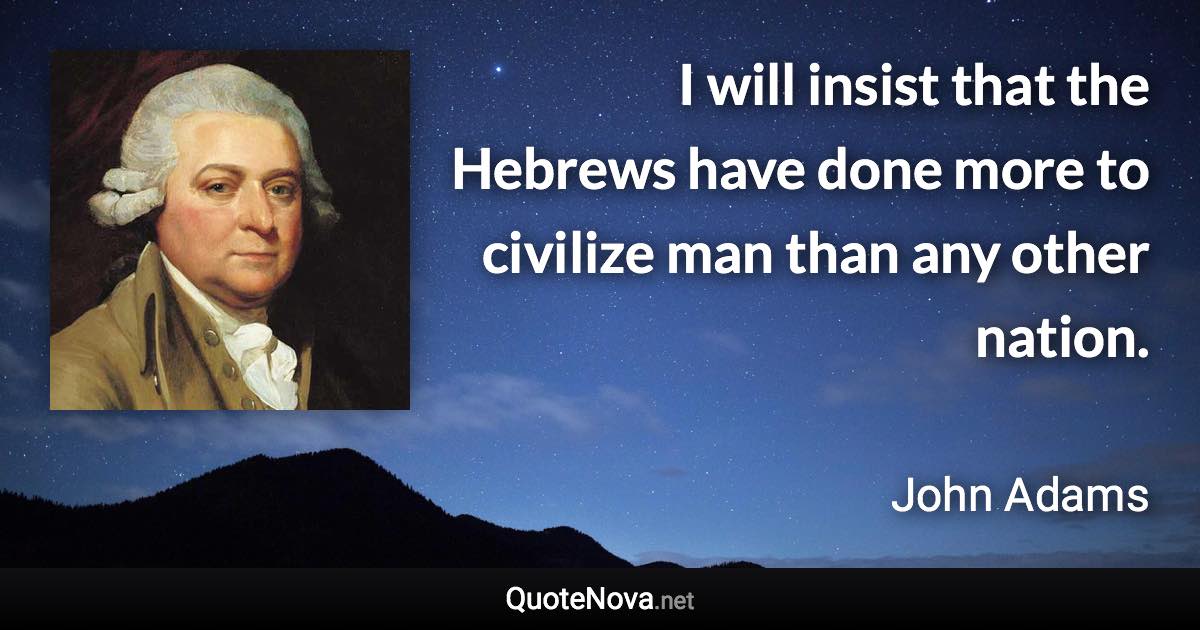 I will insist that the Hebrews have done more to civilize man than any other nation. - John Adams quote