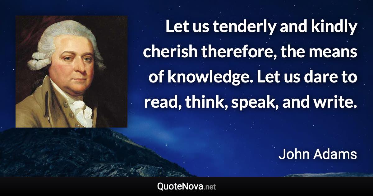 Let us tenderly and kindly cherish therefore, the means of knowledge. Let us dare to read, think, speak, and write. - John Adams quote