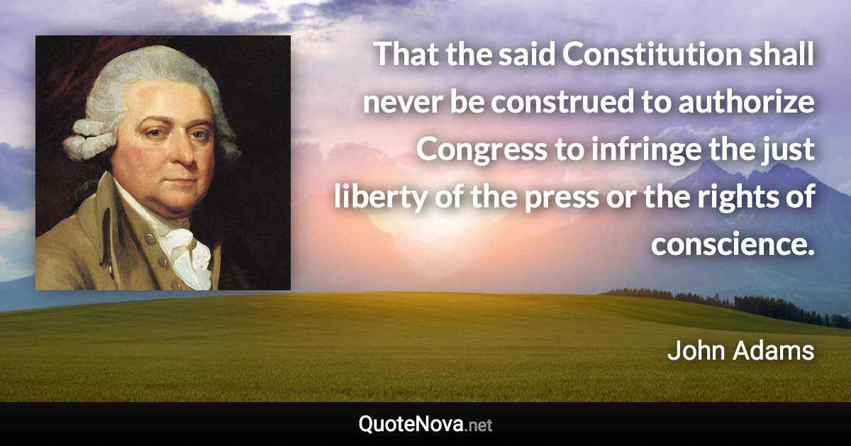 That the said Constitution shall never be construed to authorize Congress to infringe the just liberty of the press or the rights of conscience. - John Adams quote