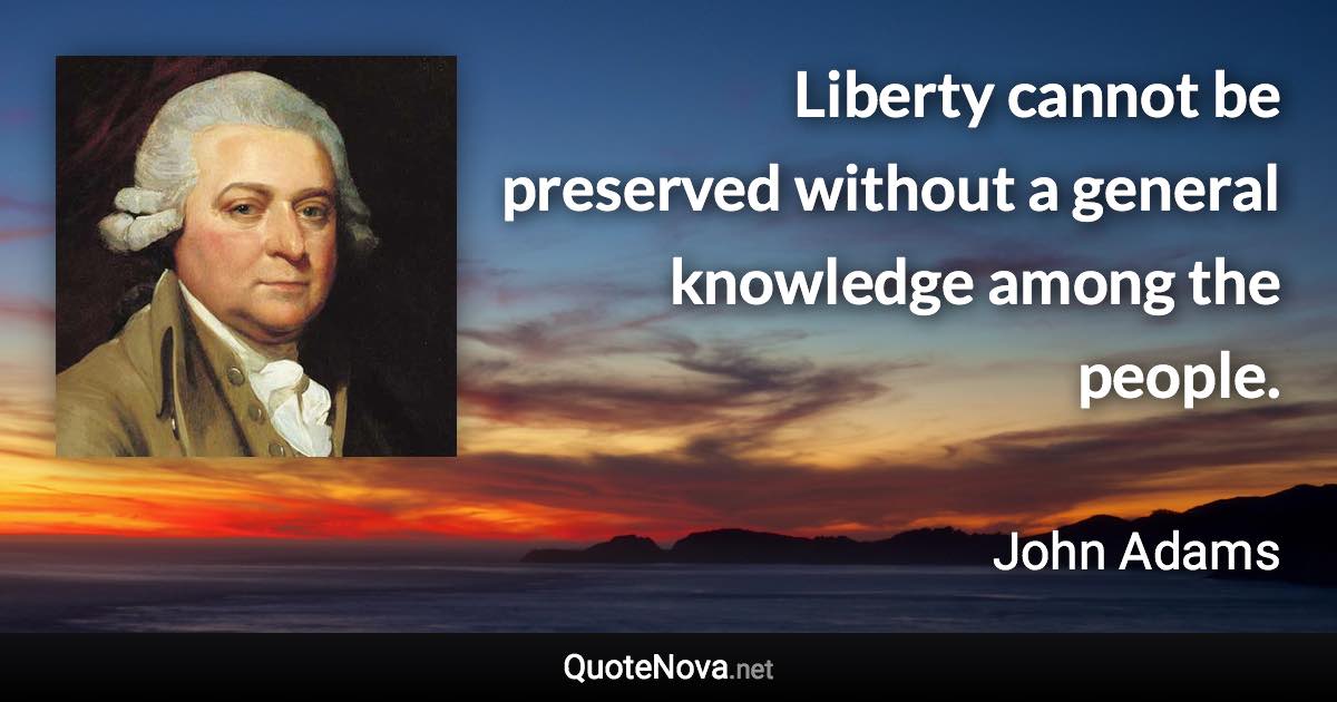 Liberty cannot be preserved without a general knowledge among the people. - John Adams quote