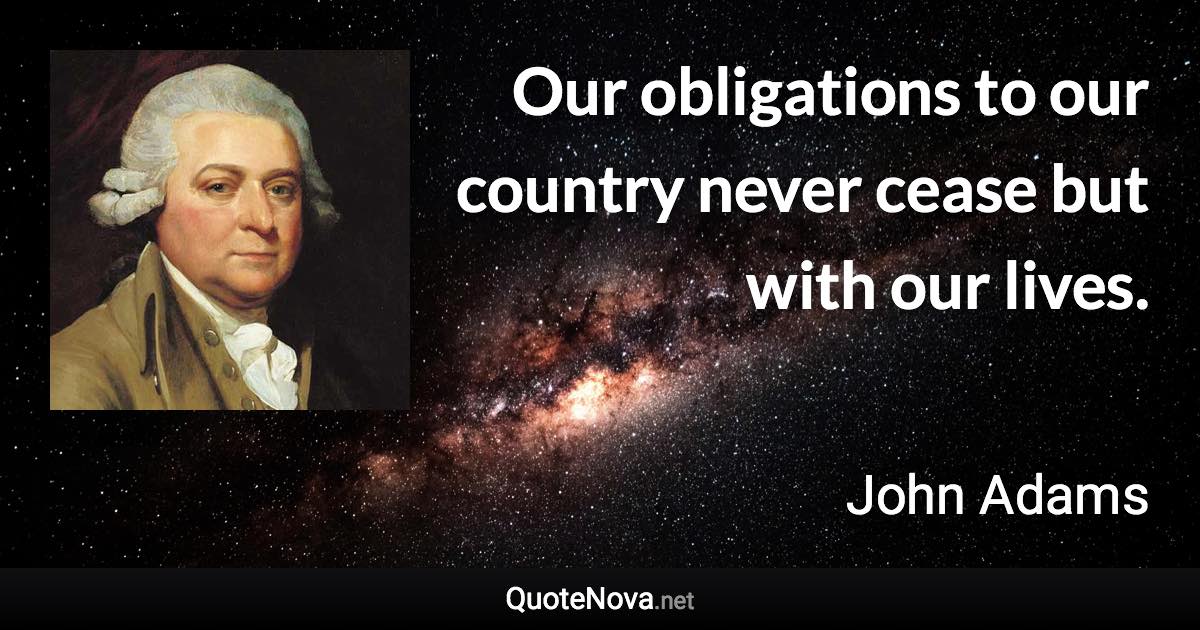 Our obligations to our country never cease but with our lives. - John Adams quote