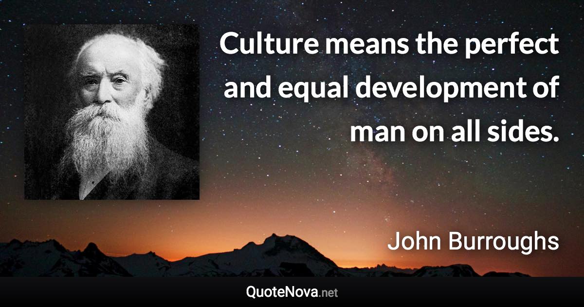 Culture means the perfect and equal development of man on all sides. - John Burroughs quote