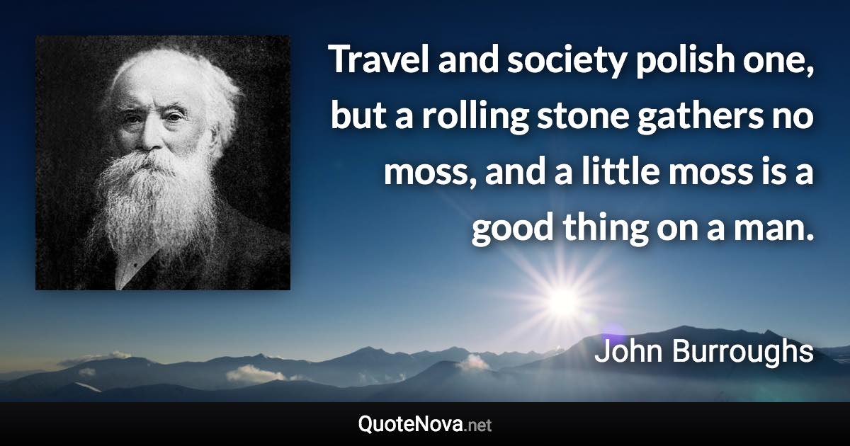 Travel and society polish one, but a rolling stone gathers no moss, and a little moss is a good thing on a man. - John Burroughs quote