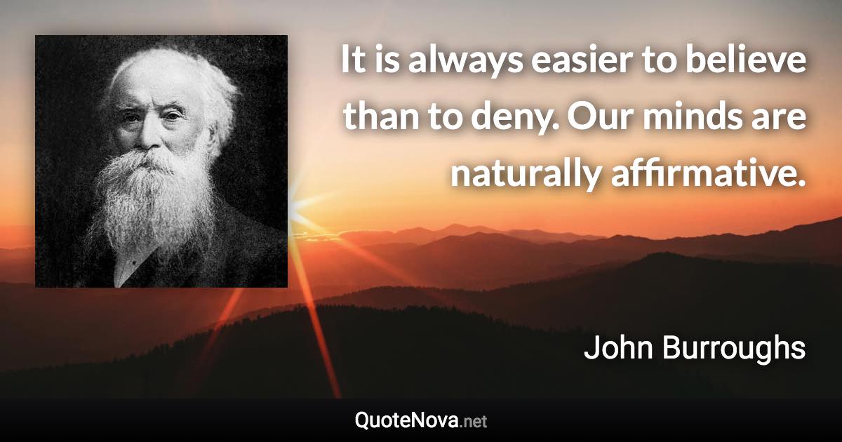 It is always easier to believe than to deny. Our minds are naturally affirmative. - John Burroughs quote