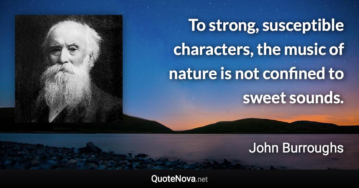 To strong, susceptible characters, the music of nature is not confined to sweet sounds. - John Burroughs quote