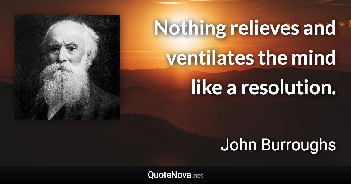 Nothing relieves and ventilates the mind like a resolution. - John Burroughs quote