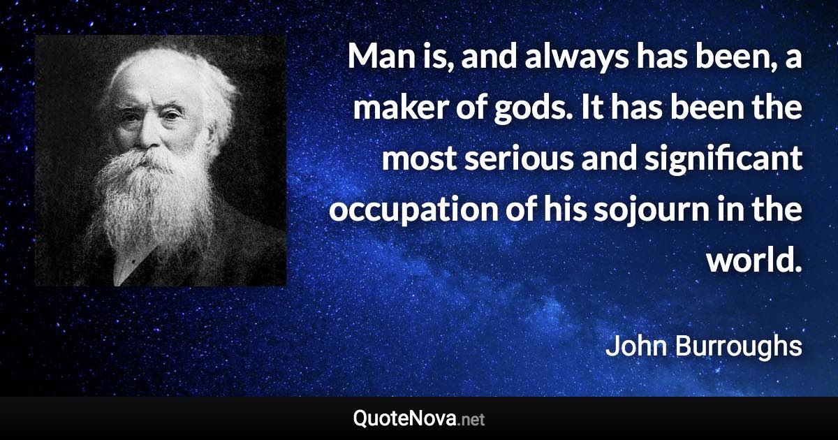 Man is, and always has been, a maker of gods. It has been the most serious and significant occupation of his sojourn in the world. - John Burroughs quote