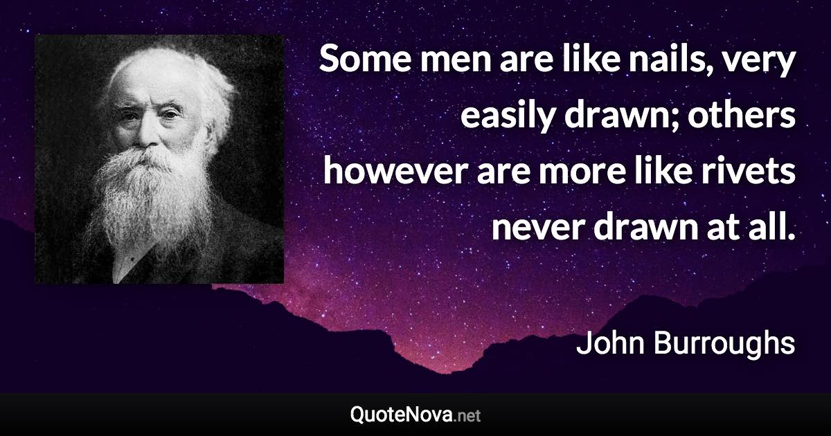 Some men are like nails, very easily drawn; others however are more like rivets never drawn at all. - John Burroughs quote