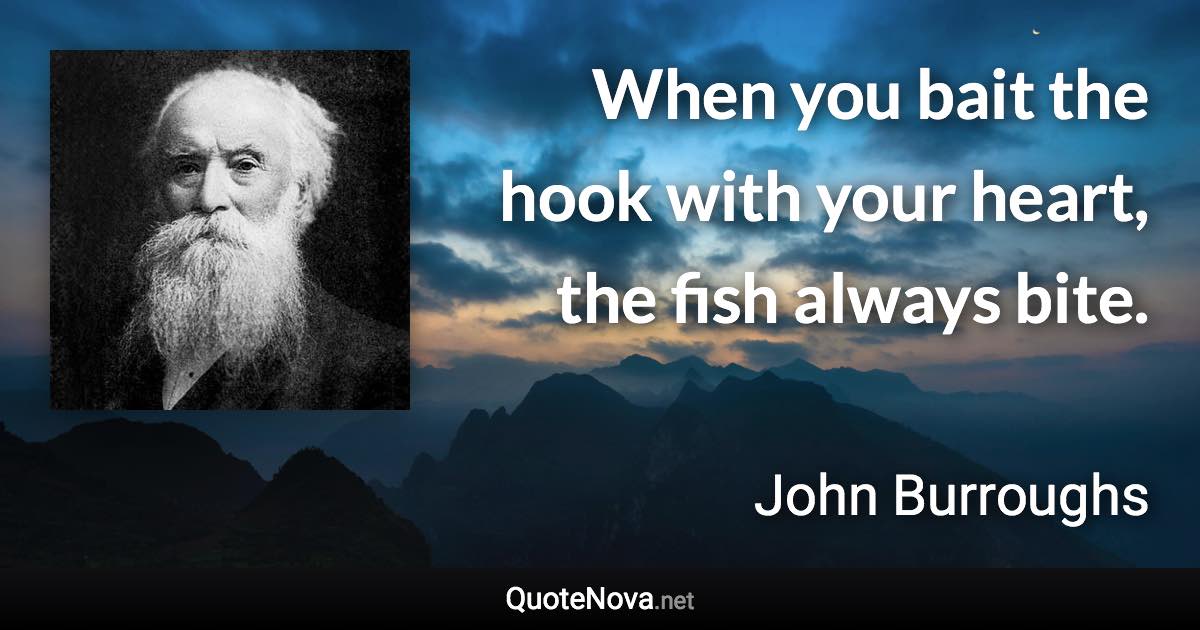 When you bait the hook with your heart, the fish always bite. - John Burroughs quote