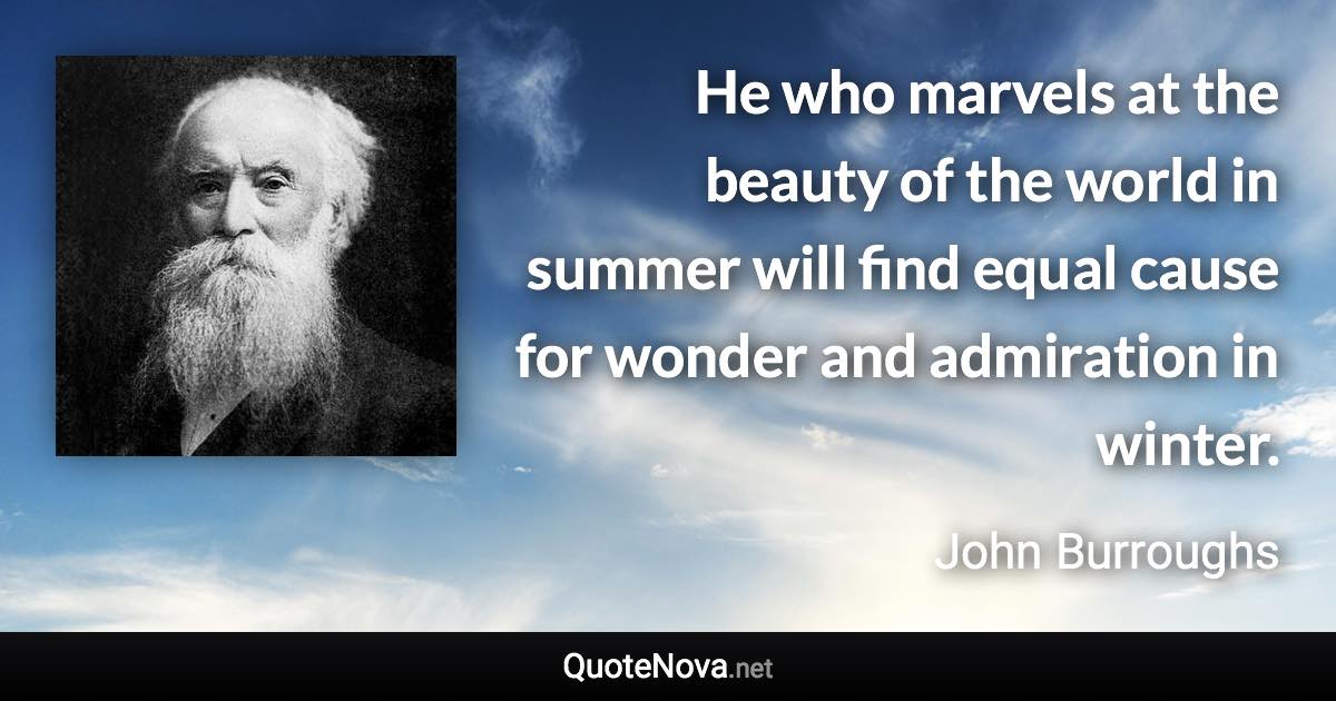 He who marvels at the beauty of the world in summer will find equal cause for wonder and admiration in winter. - John Burroughs quote