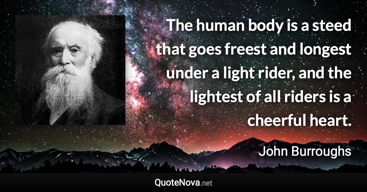 The human body is a steed that goes freest and longest under a light rider, and the lightest of all riders is a cheerful heart. - John Burroughs quote