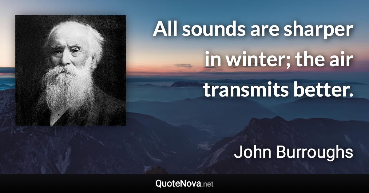 All sounds are sharper in winter; the air transmits better. - John Burroughs quote